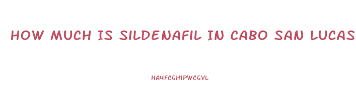 How Much Is Sildenafil In Cabo San Lucas