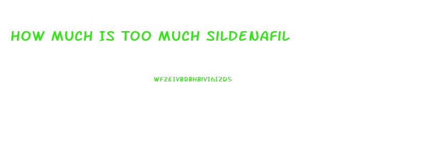 How Much Is Too Much Sildenafil