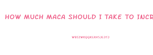 How Much Maca Should I Take To Increase Libido