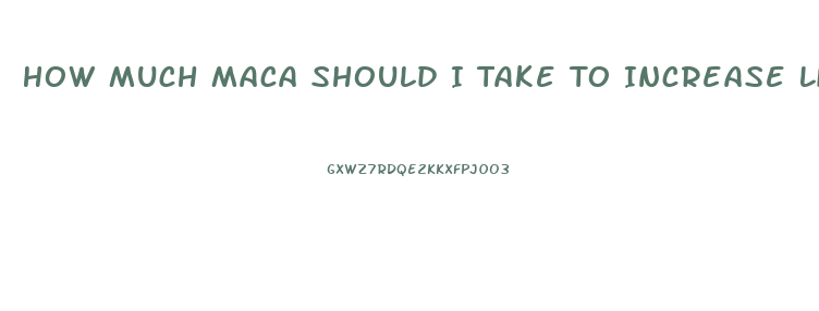 How Much Maca Should I Take To Increase Libido