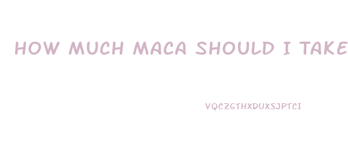 How Much Maca Should I Take To Increase Libido