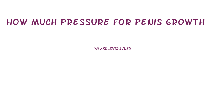 How Much Pressure For Penis Growth