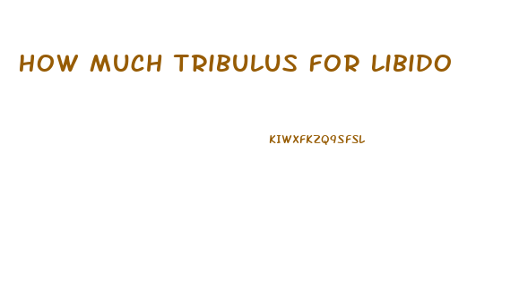 How Much Tribulus For Libido