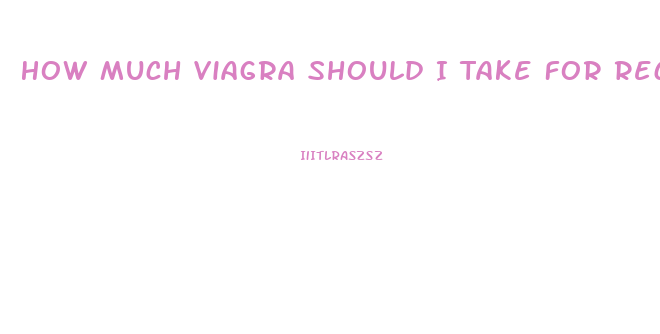 How Much Viagra Should I Take For Recreational Use