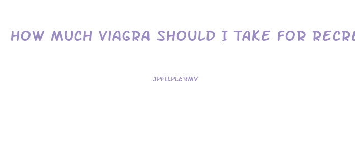 How Much Viagra Should I Take For Recreational Use