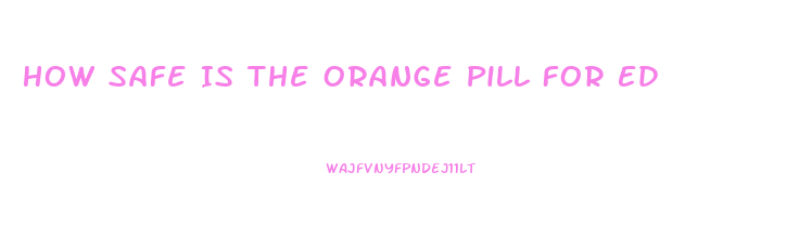 How Safe Is The Orange Pill For Ed