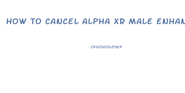 How To Cancel Alpha Xr Male Enhancement