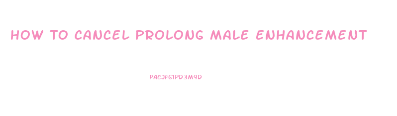 How To Cancel Prolong Male Enhancement
