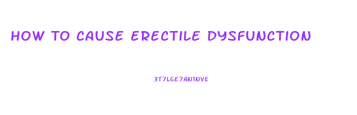 How To Cause Erectile Dysfunction