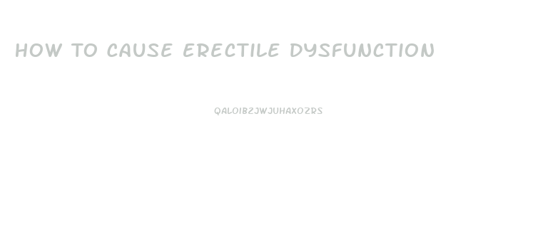 How To Cause Erectile Dysfunction