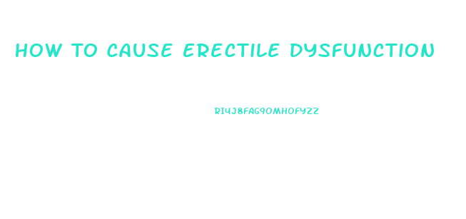 How To Cause Erectile Dysfunction