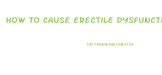 How To Cause Erectile Dysfunction