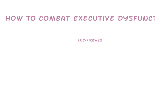 How To Combat Executive Dysfunction