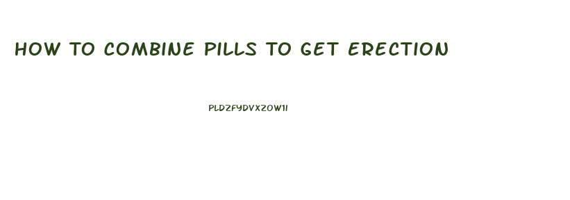 How To Combine Pills To Get Erection