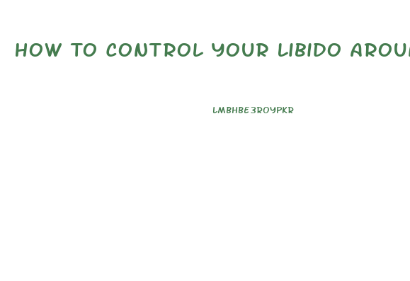 How To Control Your Libido Around Your Girlfriend