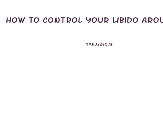 How To Control Your Libido Around Your Girlfriend