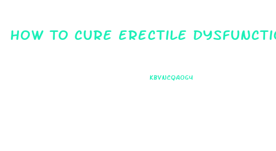 How To Cure Erectile Dysfunction And Premature Ejaculation