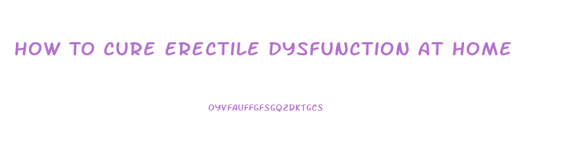 How To Cure Erectile Dysfunction At Home