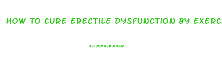 How To Cure Erectile Dysfunction By Exercise