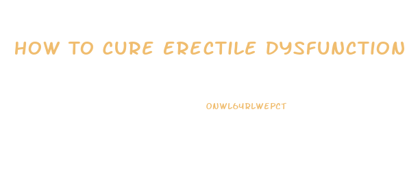 How To Cure Erectile Dysfunction Caused By Anxiety