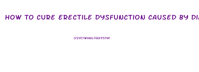 How To Cure Erectile Dysfunction Caused By Diabetes