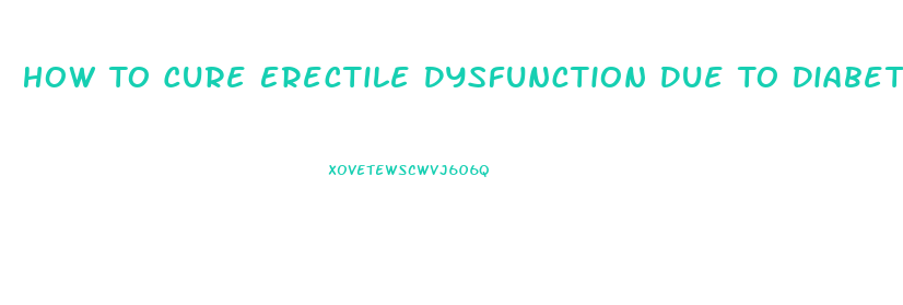 How To Cure Erectile Dysfunction Due To Diabetes