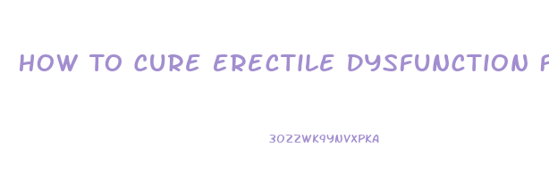 How To Cure Erectile Dysfunction Fast