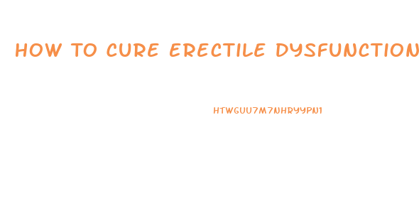 How To Cure Erectile Dysfunction Fast