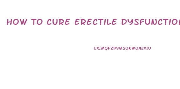 How To Cure Erectile Dysfunction Fast