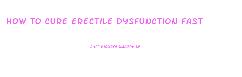 How To Cure Erectile Dysfunction Fast