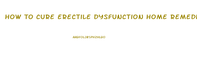 How To Cure Erectile Dysfunction Home Remedies
