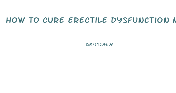 How To Cure Erectile Dysfunction Naturally And Permanently