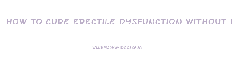 How To Cure Erectile Dysfunction Without Pills