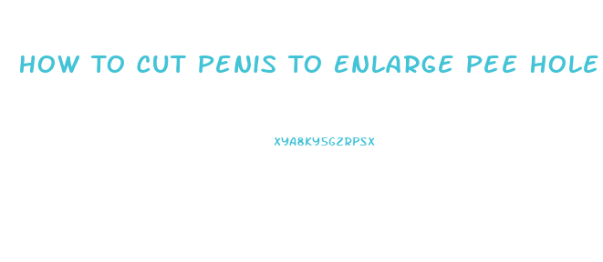How To Cut Penis To Enlarge Pee Hole