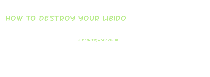 How To Destroy Your Libido