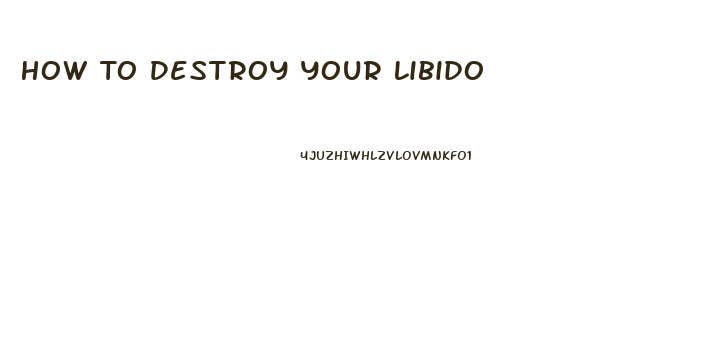 How To Destroy Your Libido