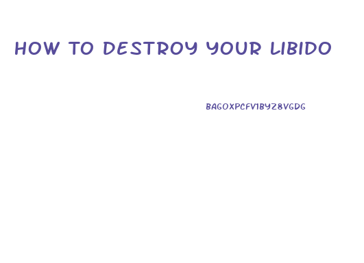 How To Destroy Your Libido