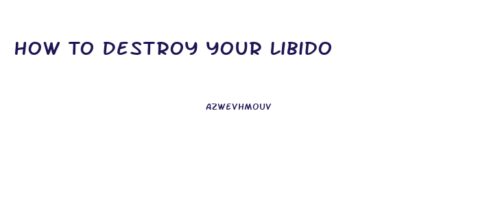 How To Destroy Your Libido