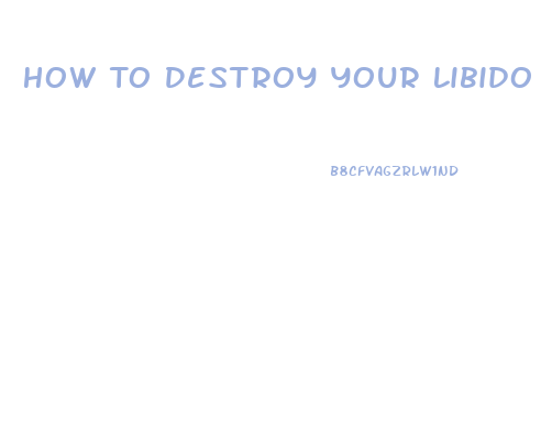 How To Destroy Your Libido