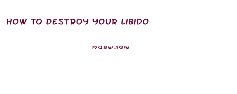 How To Destroy Your Libido