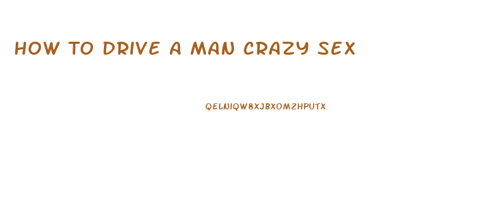 How To Drive A Man Crazy Sex