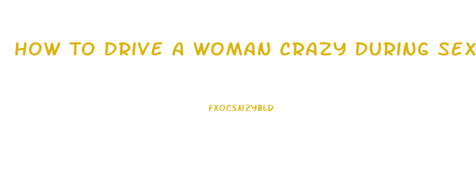 How To Drive A Woman Crazy During Sex