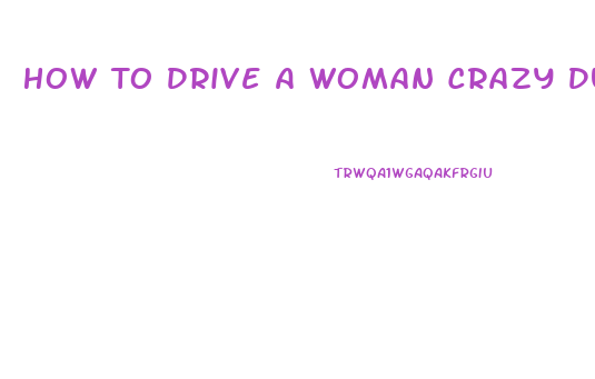 How To Drive A Woman Crazy During Sex