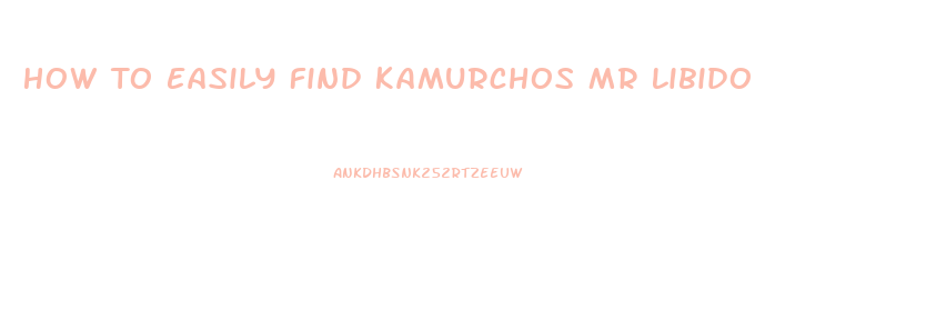 How To Easily Find Kamurchos Mr Libido