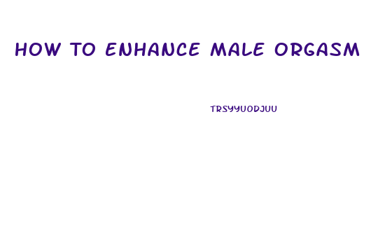 How To Enhance Male Orgasm