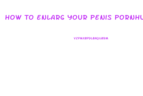 How To Enlarg Your Penis Pornhub