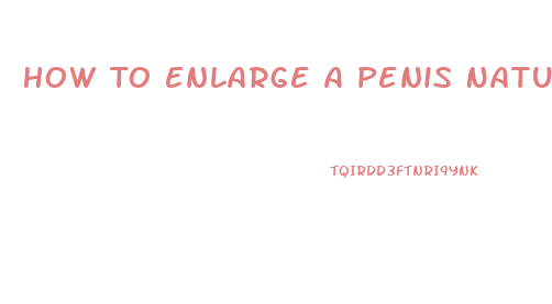 How To Enlarge A Penis Naturally