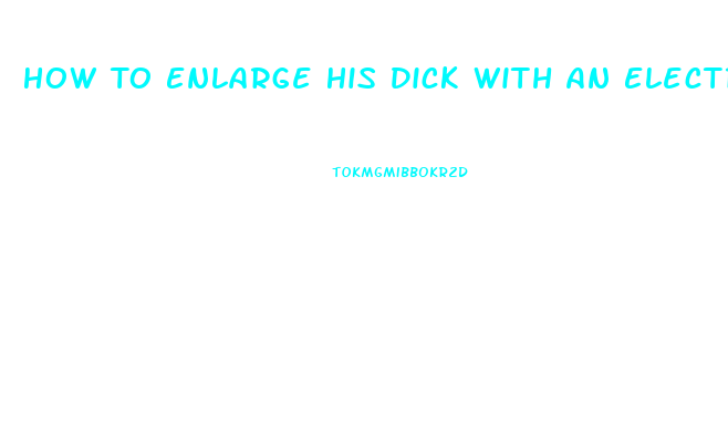 How To Enlarge His Dick With An Electric Penis Pump