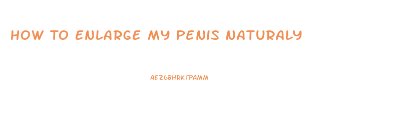How To Enlarge My Penis Naturaly