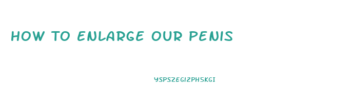 How To Enlarge Our Penis